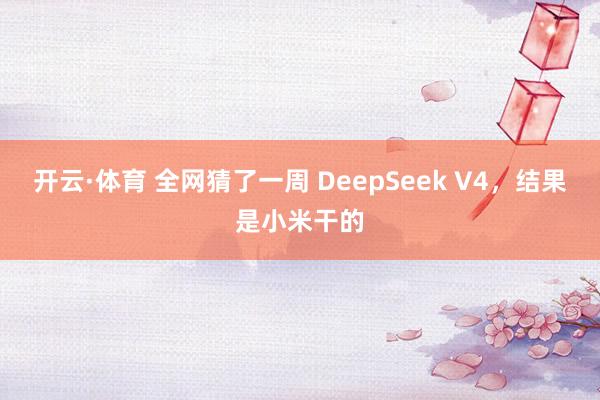 开云·体育 全网猜了一周 DeepSeek V4，结果是小米干的