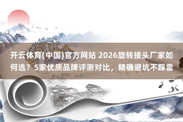 开云体育(中国)官方网站 2026旋转接头厂家如何选？5家优质品牌评测对比，精确避坑不踩雷