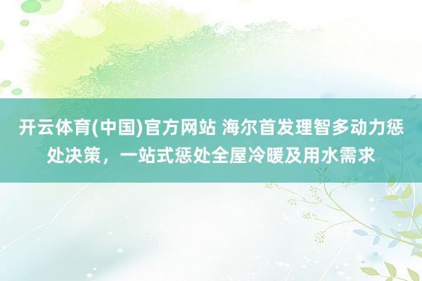 开云体育(中国)官方网站 海尔首发理智多动力惩处决策，一站式惩处全屋冷暖及用水需求