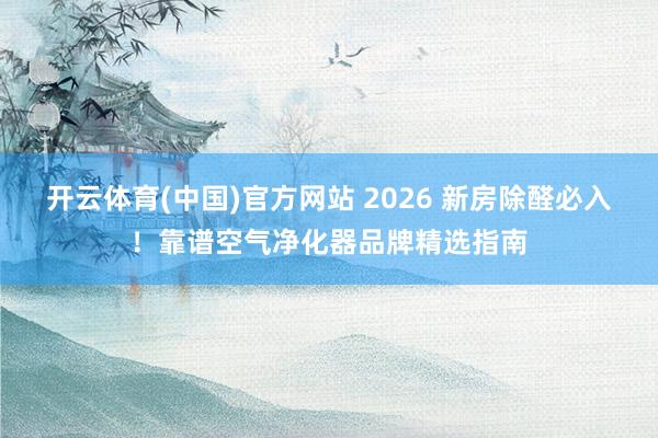 开云体育(中国)官方网站 2026 新房除醛必入！靠谱空气净化器品牌精选指南