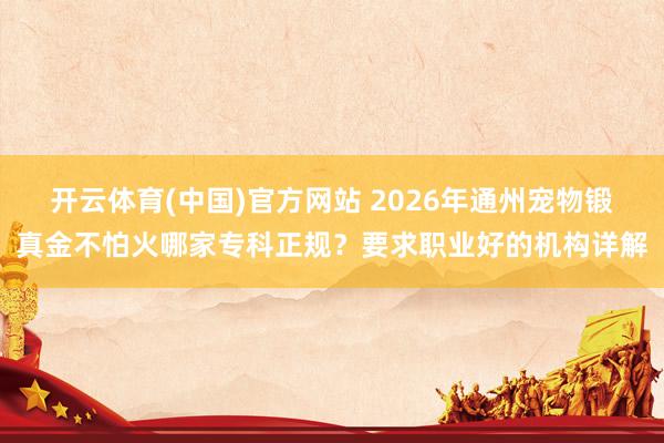 开云体育(中国)官方网站 2026年通州宠物锻真金不怕火哪家专科正规？要求职业好的机构详解