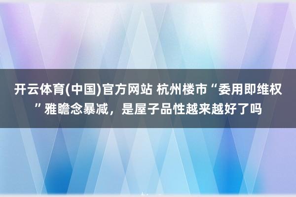 开云体育(中国)官方网站 杭州楼市“委用即维权”雅瞻念暴减，是屋子品性越来越好了吗