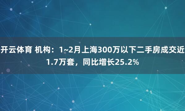 开云体育 机构：1~2月上海300万以下二手房成交近1.7万套，同比增长25.2%