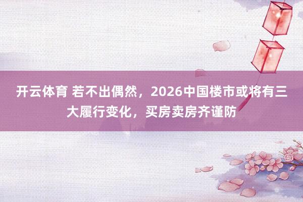 开云体育 若不出偶然，2026中国楼市或将有三大履行变化，买房卖房齐谨防