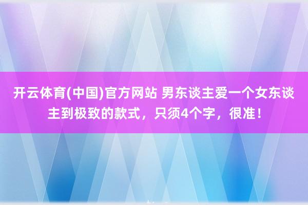 开云体育(中国)官方网站 男东谈主爱一个女东谈主到极致的款式，只须4个字，很准！