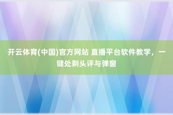 开云体育(中国)官方网站 直播平台软件教学，一键处剃头评与弹窗