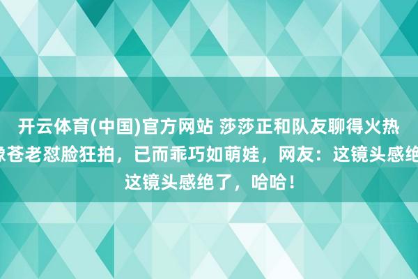 开云体育(中国)官方网站 莎莎正和队友聊得火热，却被录像苍老怼脸狂拍，已而乖巧如萌娃，网友：这镜头感绝了，哈哈！