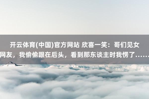 开云体育(中国)官方网站 欣喜一笑：哥们见女网友，我偷偷跟在后头，看到那东谈主时我愣了……