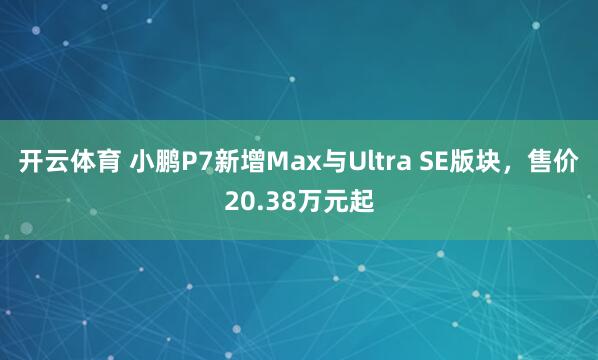 开云体育 小鹏P7新增Max与Ultra SE版块，售价20.38万元起