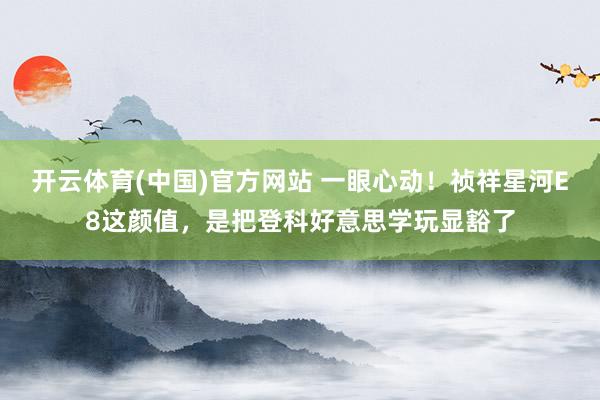 开云体育(中国)官方网站 一眼心动！祯祥星河E8这颜值，是把登科好意思学玩显豁了