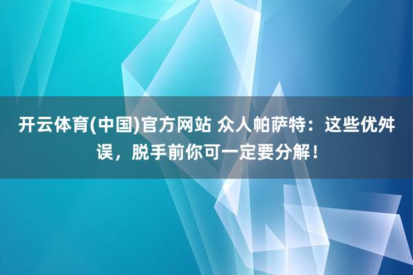 开云体育(中国)官方网站 众人帕萨特：这些优舛误，脱手前你可一定要分解！