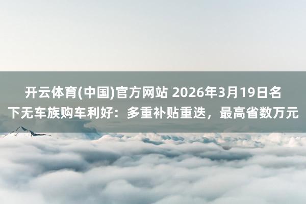 开云体育(中国)官方网站 2026年3月19日名下无车族购车利好：多重补贴重迭，最高省数万元