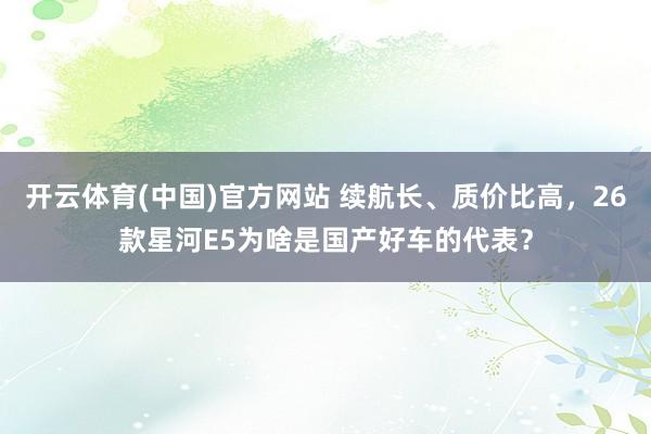 开云体育(中国)官方网站 续航长、质价比高，26款星河E5为啥是国产好车的代表？