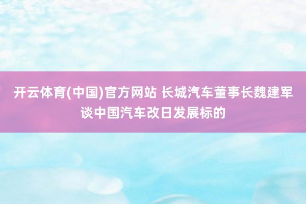 开云体育(中国)官方网站 长城汽车董事长魏建军谈中国汽车改日发展标的