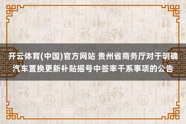 开云体育(中国)官方网站 贵州省商务厅对于明确汽车置换更新补贴摇号中签率干系事项的公告