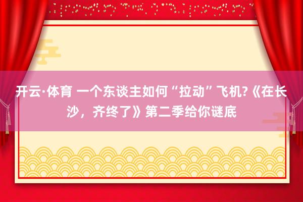开云·体育 一个东谈主如何“拉动”飞机?《在长沙，齐终了》第二季给你谜底