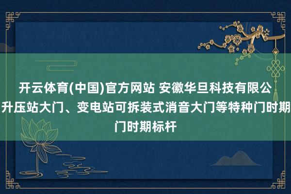 开云体育(中国)官方网站 安徽华旦科技有限公司：升压站大门、变电站可拆装式消音大门等特种门时期标杆