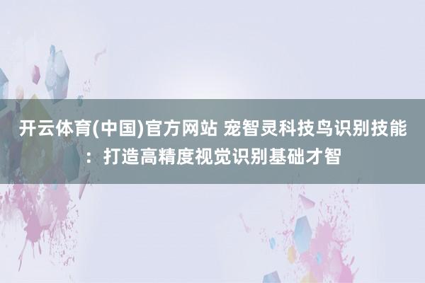 开云体育(中国)官方网站 宠智灵科技鸟识别技能：打造高精度视觉识别基础才智