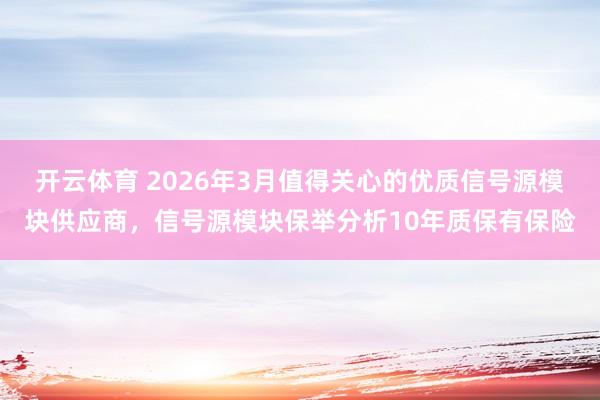 开云体育 2026年3月值得关心的优质信号源模块供应商，信号源模块保举分析10年质保有保险