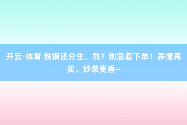 开云·体育 铁锅还分生、熟？别急着下单！弄懂再买，炒菜更香~