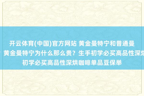 开云体育(中国)官方网站 黄金曼特宁和普通曼特宁辩别是什么？黄金曼特宁为什么那么贵？生手初学必买高品性深烘咖啡单品豆保举