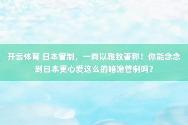 开云体育 日本管制，一向以雅致著称！你能念念到日本更心爱这么的暗澹管制吗？