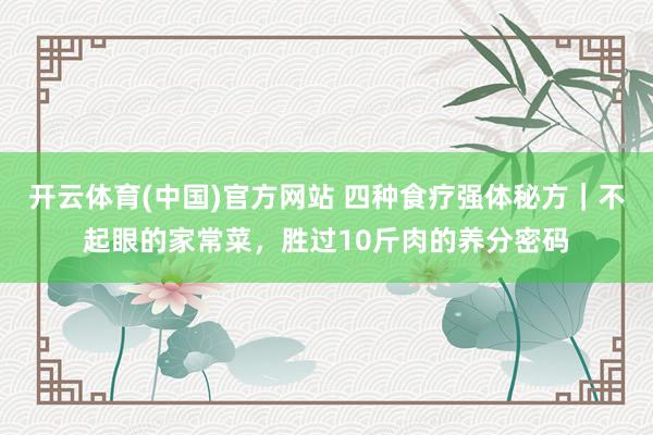 开云体育(中国)官方网站 四种食疗强体秘方｜不起眼的家常菜，胜过10斤肉的养分密码