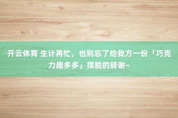 开云体育 生计再忙，也别忘了给我方一份「巧克力趣多多」摆脱的辞谢~