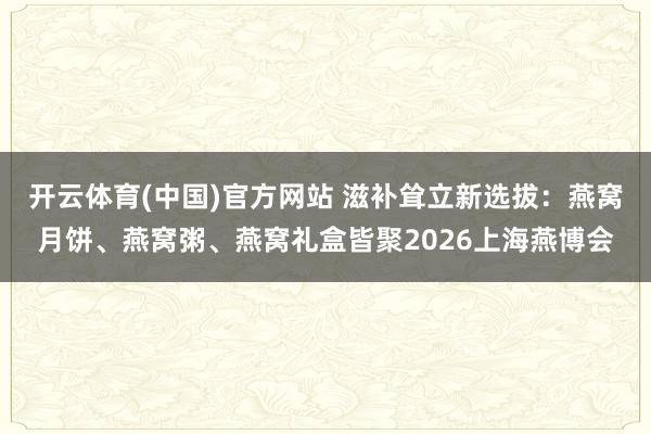 开云体育(中国)官方网站 滋补耸立新选拔：燕窝月饼、燕窝粥、燕窝礼盒皆聚2026上海燕博会