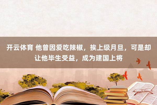 开云体育 他曾因爱吃辣椒，挨上级月旦，可是却让他毕生受益，成为建国上将