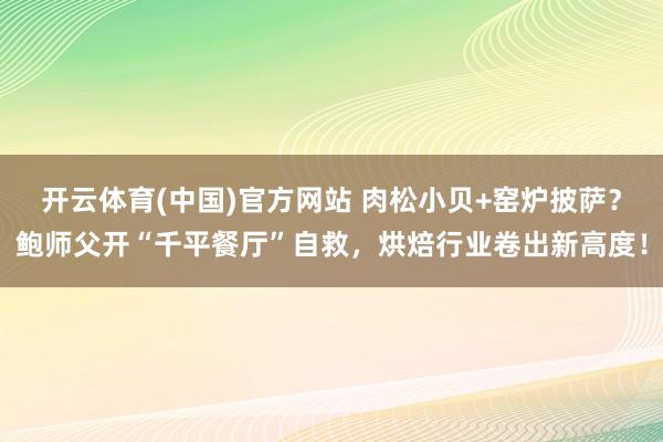 开云体育(中国)官方网站 肉松小贝+窑炉披萨？鲍师父开“千平餐厅”自救，烘焙行业卷出新高度！