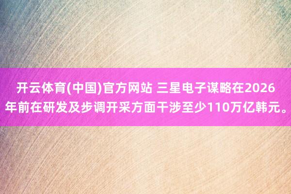 开云体育(中国)官方网站 三星电子谋略在2026年前在研发及步调开采方面干涉至少110万亿韩元。