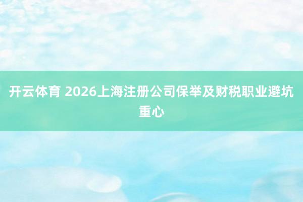 开云体育 2026上海注册公司保举及财税职业避坑重心