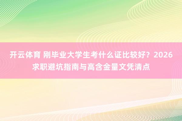 开云体育 刚毕业大学生考什么证比较好?2026求职避坑指南与高含金量文凭清点