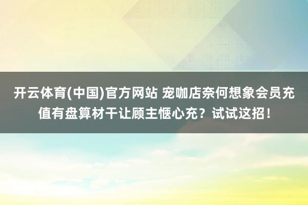 开云体育(中国)官方网站 宠咖店奈何想象会员充值有盘算材干让顾主惬心充？试试这招！