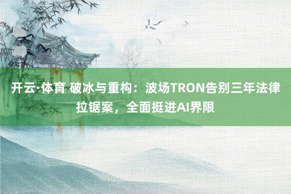 开云·体育 破冰与重构：波场TRON告别三年法律拉锯案，全面挺进AI界限