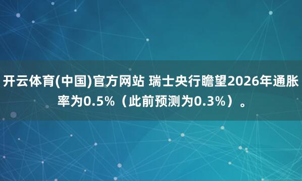 开云体育(中国)官方网站 瑞士央行瞻望2026年通胀率为0.5%（此前预测为0.3%）。