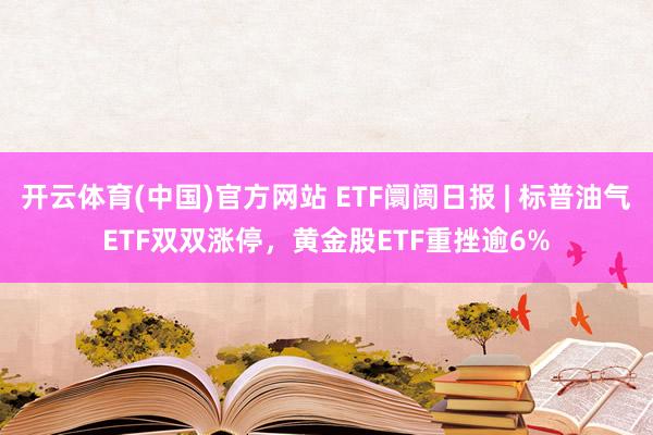开云体育(中国)官方网站 ETF阛阓日报 | 标普油气ETF双双涨停，黄金股ETF重挫逾6%