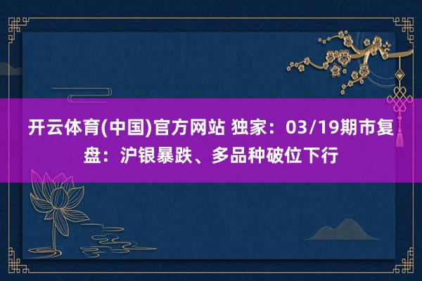 开云体育(中国)官方网站 独家：03/19期市复盘：沪银暴跌、多品种破位下行