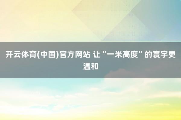 开云体育(中国)官方网站 让“一米高度”的寰宇更温和