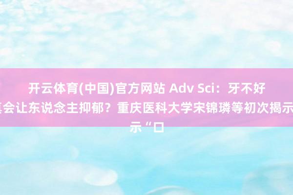 开云体育(中国)官方网站 Adv Sci：牙不好，真会让东说念主抑郁？重庆医科大学宋锦璘等初次揭示“口
