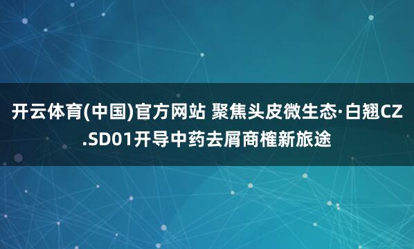 开云体育(中国)官方网站 聚焦头皮微生态·白翘CZ.SD01开导中药去屑商榷新旅途