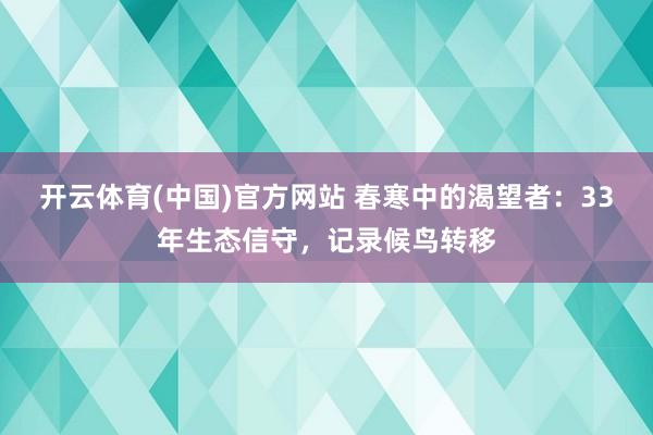 开云体育(中国)官方网站 春寒中的渴望者：33年生态信守，记录候鸟转移