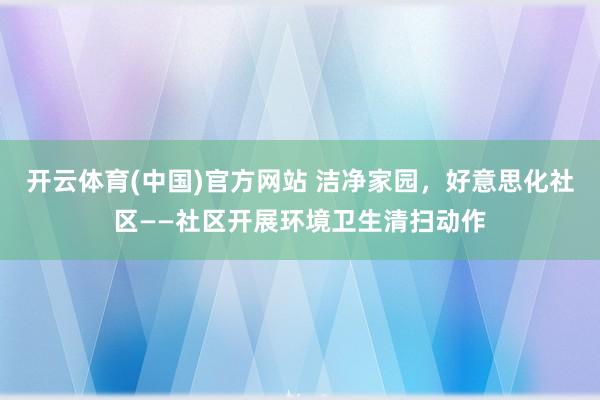 开云体育(中国)官方网站 洁净家园，好意思化社区——社区开展环境卫生清扫动作