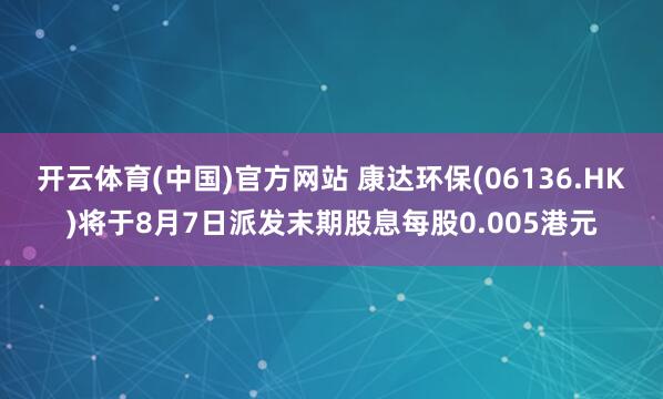 开云体育(中国)官方网站 康达环保(06136.HK)将于8月7日派发末期股息每股0.005港元