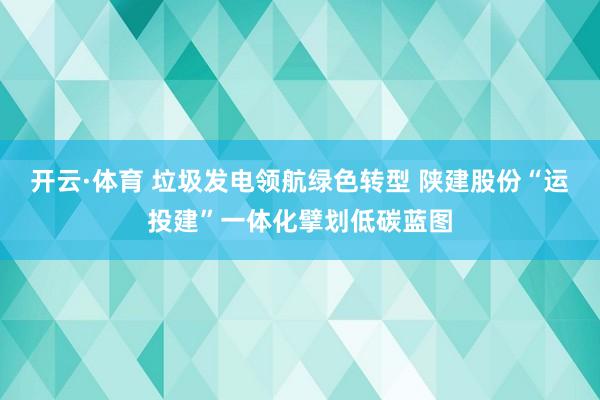 开云·体育 垃圾发电领航绿色转型 陕建股份“运投建”一体化擘划低碳蓝图