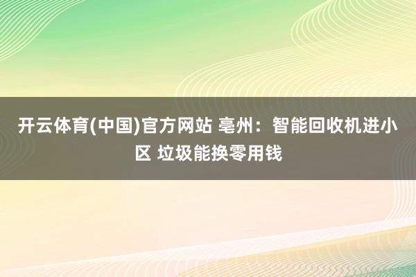 开云体育(中国)官方网站 亳州:智能回收机进小区 垃圾能换零用钱