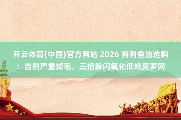 开云体育(中国)官方网站 2026 狗狗鱼油选购：告别严重掉毛，三招躲闪氧化低纯度罗网