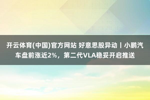 开云体育(中国)官方网站 好意思股异动丨小鹏汽车盘前涨近2%，第二代VLA稳妥开启推送