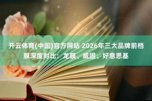 开云体育(中国)官方网站 2026年三大品牌前档膜深度对比：龙膜、威固、好意思基